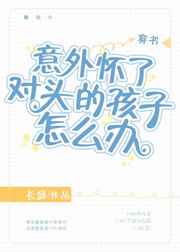 意外怀了对头的孩子怎么办