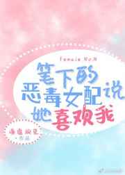 笔下的恶毒女配说她喜欢我