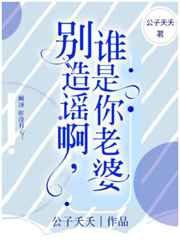 别造谣啊,谁是你老婆
